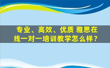 专业、高效、优质 雅思在线一对一培训教学怎么样？